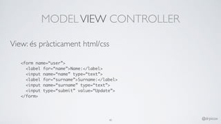 MODELVIEW CONTROLLER
View: és pràcticament html/css
<form name=“user”>
<label for=“name”>Name:</label>
<input name=“name” type=“text”>
<label for=“surname”>Surname:</label>
<input name=“surname” type=“text”>
<input type=“submit” value=“Update”>
</form>
40 @drpicox
 