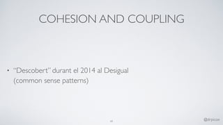 COHESION AND COUPLING
• “Descobert” durant el 2014 al Desigual 
(common sense patterns)
49
@drpicox
 