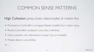 COMMON SENSE PATTERNS
50 @drpicox
High Cohesion: posa coses relacionades al mateix lloc
• Persistence Controllers: carreguen/desen models d’un mateix tipus,
• Route Controllers: preparen una vista a mostrar,
• View: mostren una informació al usuari (no un model!),
• Model: descriu una entitat,
• ... 
 