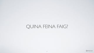 QUINA FEINA FAIG?
6
@drpicox
 