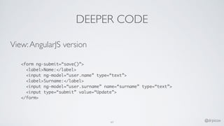 DEEPER CODE
View:AngularJS version
<form ng-submit=“save()”>
<label>Name:</label>
<input ng-model=“user.name” type=“text”>
<label>Surname:</label>
<input ng-model=“user.surname” name=“surname” type=“text”>
<input type=“submit” value=“Update”>
</form>
63 @drpicox
 