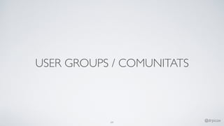 USER GROUPS / COMUNITATS
64
@drpicox
 