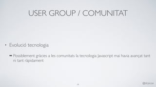 USER GROUP / COMUNITAT
• Evolució tecnologia
➡ Possiblement gràcies a les comunitats la tecnologia Javascript mai havia avançat tant
ni tant ràpidament
68
@drpicox
 