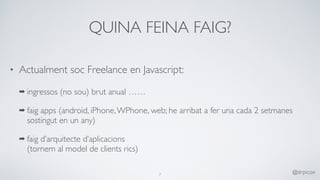 QUINA FEINA FAIG?
• Actualment soc Freelance en Javascript:
➡ ingressos (no sou) brut anual ……
➡ faig apps (android, iPhone,WPhone, web; he arribat a fer una cada 2 setmanes
sostingut en un any)
➡ faig d’arquitecte d’aplicacions 
(tornem al model de clients rics)
7
@drpicox
 