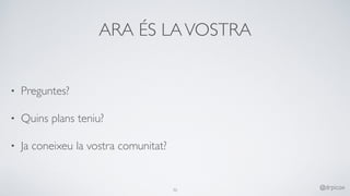 ARA ÉS LAVOSTRA
• Preguntes?
• Quins plans teniu?
• Ja coneixeu la vostra comunitat?
70
@drpicox
 