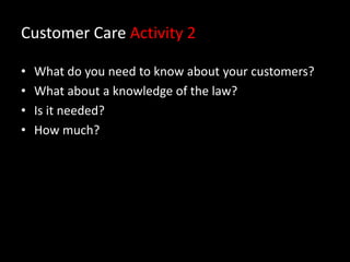 Customer Care Activity 2
•
•
•
•

What do you need to know about your customers?
What about a knowledge of the law?
Is it needed?
How much?

 