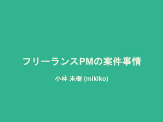フリーランスPMの案件事情
小林 未樹 (mikiko)
 
