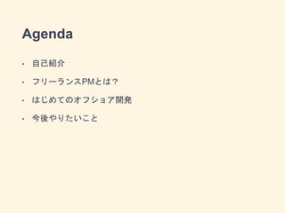 Agenda
• 自己紹介
• フリーランスPMとは？
• はじめてのオフショア開発
• 今後やりたいこと
 