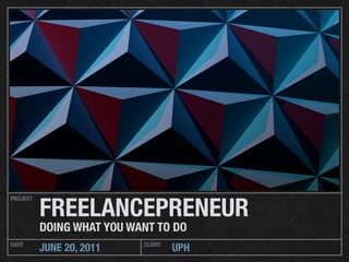 FREELANCEPRENEUR
PROJECT




          DOING WHAT YOU WANT TO DO
DATE                       CLIENT
          JUNE 20, 2011             UPH
 