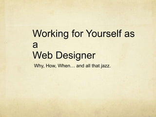Working for Yourself as a Web Designer Why, How, When… and all that jazz. 