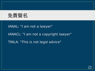 2014
3/36
免責聲名
IANAL: "I am not a lawyer"
IANACL: "I am not a copyright lawyer"
TINLA: "This is not legal advice"
 
