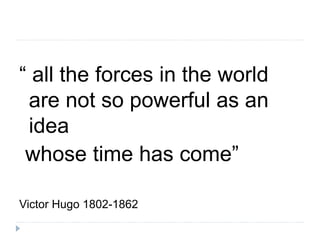 “ all the forces in the world
are not so powerful as an
idea
whose time has come”
Victor Hugo 1802-1862
 