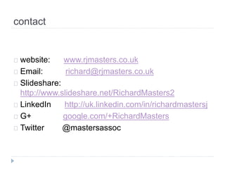 contact
website: www.rjmasters.co.uk
Email: richard@rjmasters.co.uk
Slideshare:
http://www.slideshare.net/RichardMasters2
LinkedIn http://uk.linkedin.com/in/richardmastersj
G+ google.com/+RichardMasters
Twitter @mastersassoc
 