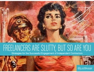 FREELANCERS ARE SLUTTY, BUT SO ARE YOU
   Strategies for the Successful Engagement of Independent Contractors




                                                                 @justlikeair
 