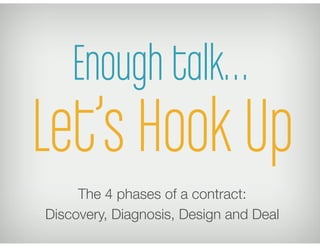 Enough talk…
Let’s Hook Up
     The 4 phases of a contract:
Discovery, Diagnosis, Design and Deal
 