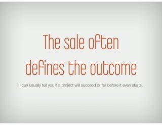 The sale often
   deﬁnes the outcome
I can usually tell you if a project will succeed or fail before it even starts.
 