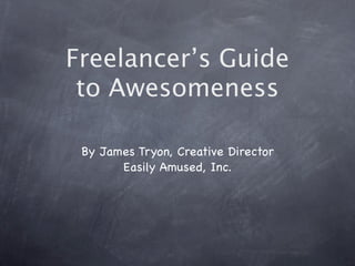 Freelancer’s Guide
 to Awesomeness

 By James Tryon, Creative Director
       Easily Amused, Inc.
 