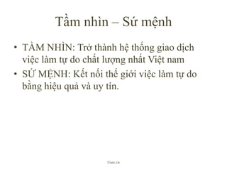 Tầm nhìn – Sứ mệnhTẦM NHÌN: Trở thành hệ thống giao dịch việc làm tự do chất lượng nhất Việt namSỨ MỆNH: Kết nối thế giới việc làm tự do bằng hiệu quả và uy tín.Usee.vn