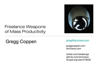 Freelance Weapons
of Mass Productivity
Gregg Coppen
http://twitter.com/skabenga
http://github.com/iaminawe
http://drupal.org/user/218536
http://greggcoppen.com
http://iaminawe.com
gregg@iaminawe.com
 
