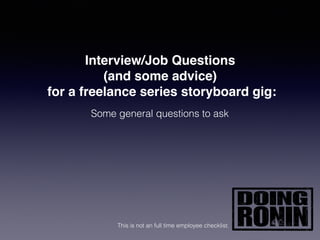 Interview/Job Questions
(and some advice)
for a freelance series storyboard gig:
Some general questions to ask
This is not an full time employee checklist.
 