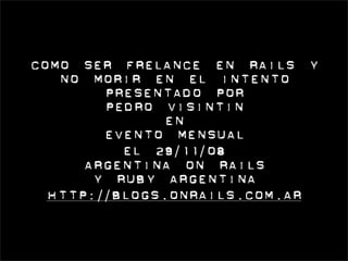 como ser frelance en rails y 
   no morir en el intento
        presentado por
        Pedro Visintin
               en
        Evento Mensual 
          el 29/11/08
      Argentina on Rails
       y Ruby Argentina
  http://blogs.onrails.com.ar
 