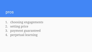 pros
1. choosing engagements
2. setting price
3. payment guaranteed
4. perpetual learning
 