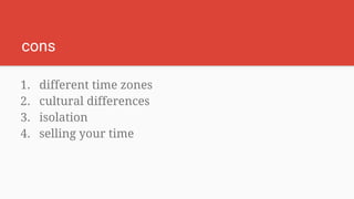 cons
1. different time zones
2. cultural differences
3. isolation
4. selling your time
 