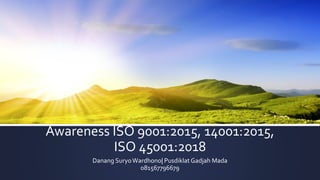Awareness ISO 9001:2015, 14001:2015,
ISO 45001:2018
Danang SuryoWardhono| Pusdiklat Gadjah Mada
081567796679
 