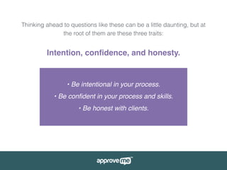 Thinking ahead to questions like these can be a little daunting, but at
the root of them are these three traits:
Intention, conﬁdence, and honesty.
• Be intentional in your process.
• Be conﬁdent in your process and skills.
• Be honest with clients.
 