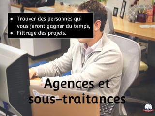 Agences et
sous-traitances
● Trouver des personnes qui
vous feront gagner du temps,
● Filtrage des projets.
 