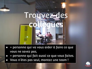 Trouvez des
collègues
● = personne qui va vous aider à faire ce que
vous ne savez pas,
● = personne qui fait aussi ce que vous faites.
● Vous n'êtes pas seul, montez une team !
 