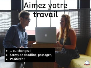 ● ... ou changez !
● Stress de deadline, passager,
● Positivez !
Aimez votre
travail
 