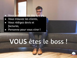 VOUS êtes le boss !
● Vous vous donnez des ordres,
● Vous trouvez les clients,
● Vous rédigez devis et
factures,
● Personne pour vous virer !
 