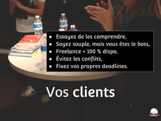 Vos clients
● Essayez de les comprendre,
● Soyez souple, mais vous êtes le boss,
● Freelance = 100 % dispo,
● Évitez les conflits,
● Fixez vos propres deadlines.
 