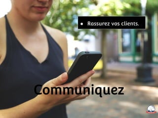 Communiquez
● Rassurez vos clients.
 