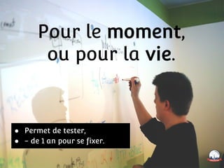 Pour le moment,
ou pour la vie.
● Permet de tester,
● - de 1 an pour se fixer.
 