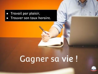 Gagner sa vie !
● Travail par plaisir,
● Trouver son taux horaire.
 