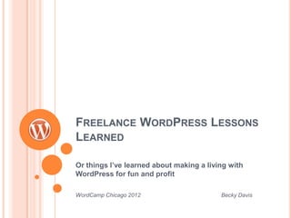 FREELANCE WORDPRESS LESSONS
LEARNED

Or things I’ve learned about making a living with
WordPress for fun and profit

WordCamp Chicago 2012                     Becky Davis
 