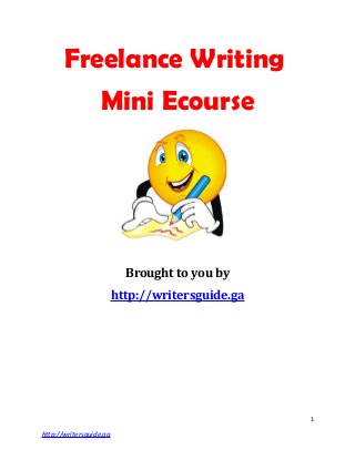 Freelance Writing
Mini Ecourse
Brought to you by
http://writersguide.ga
1
http://writersguide.ga
 
