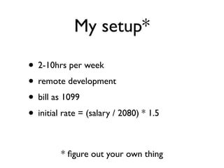 My setup*

• 2-10hrs per week
• remote development
• bill as 1099
• initial rate = (salary / 2080) * 1.5

         * ﬁgure out your own thing
 