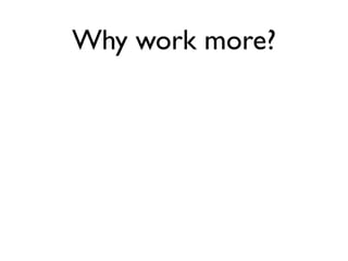 Why work more?
 
