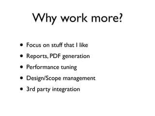 Why work more?

• Focus on stuff that I like
• Reports, PDF generation
• Performance tuning
• Design/Scope management
• 3rd party integration
 
