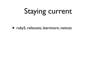Staying current

• ruby5, railscasts, learnivore, nettuts
 