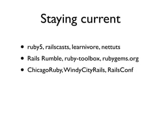 Staying current

• ruby5, railscasts, learnivore, nettuts
• Rails Rumble, ruby-toolbox, rubygems.org
• ChicagoRuby, WindyCityRails, RailsConf
 