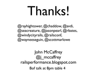 Thanks!
@rayhightower, @chaddow, @avdi,
@seacreature, @jasonpearl, @rbates,
@windycityrails, @railsconf,
@wayneeseguin, @scottmarlowe


          John McCaffrey
           @j_mccaffrey
 railsperformance.blogspot.com
       Bof talk at 8pm table 4
 