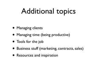 Additional topics

• Managing clients
• Managing time (being productive)
• Tools for the job
• Business stuff (marketing, contracts, sales)
• Resources and inspiration
 
