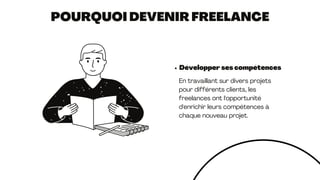 POURQUOI DEVENIR FREELANCE
Développer ses compétences
En travaillant sur divers projets
pour différents clients, les
freelances ont l'opportunité
d'enrichir leurs compétences à
chaque nouveau projet.
 