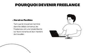 POURQUOI DEVENIR FREELANCE
Horaires flexibles
Tant que le travail est terminé
dans les délais convenus, les
freelances ont une totale liberté
sur leurs horaires et leur manière
de travailler.
 
