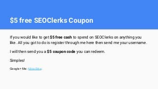 $5 free SEOClerks Coupon
If you would like to get $5 free cash to spend on SEOClerks on anything you
like. All you got to ...