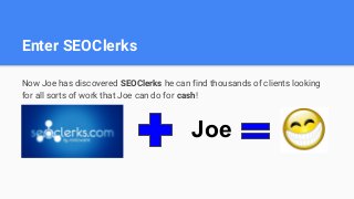 Enter SEOClerks
Now Joe has discovered SEOClerks he can find thousands of clients looking
for all sorts of work that Joe c...